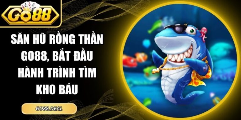 Săn Hũ Rồng Thần GO88, Bắt Đầu Hành Trình Tìm Kho Báu 6 Săn Hũ Rồng Thần GO88